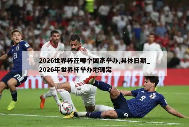 2026世界杯在哪个国家举办,具体日期_2026年世界杯举办地确定