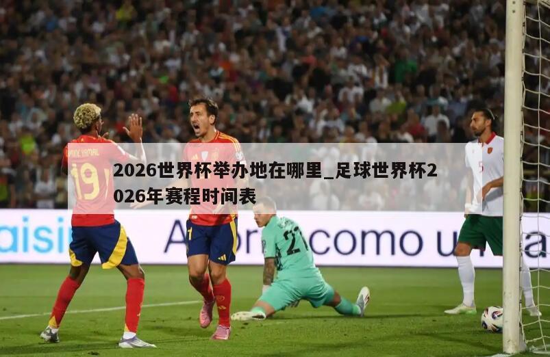 2026世界杯举办地在哪里_足球世界杯2026年赛程时间表