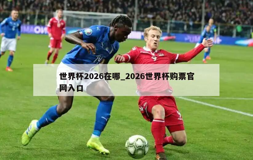 世界杯2026在哪_2026世界杯购票官网入口