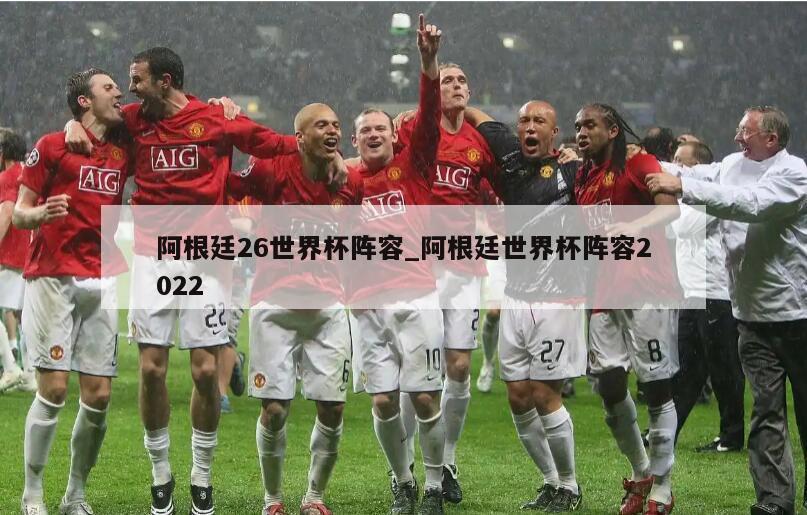 阿根廷26世界杯阵容_阿根廷世界杯阵容2022