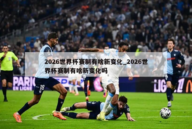 2026世界杯赛制有啥新变化_2026世界杯赛制有啥新变化吗