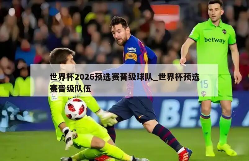 世界杯2026预选赛晋级球队_世界杯预选赛晋级队伍