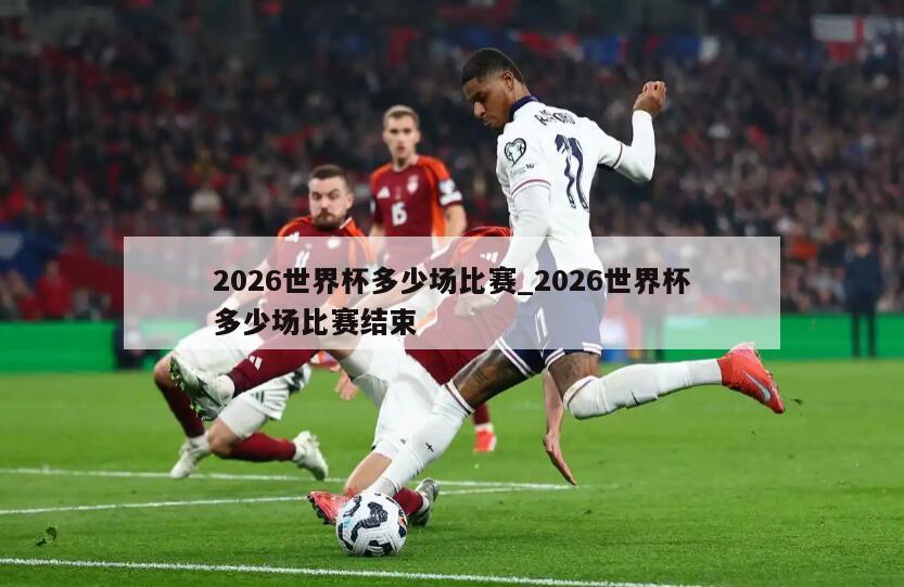 2026世界杯多少场比赛_2026世界杯多少场比赛结束