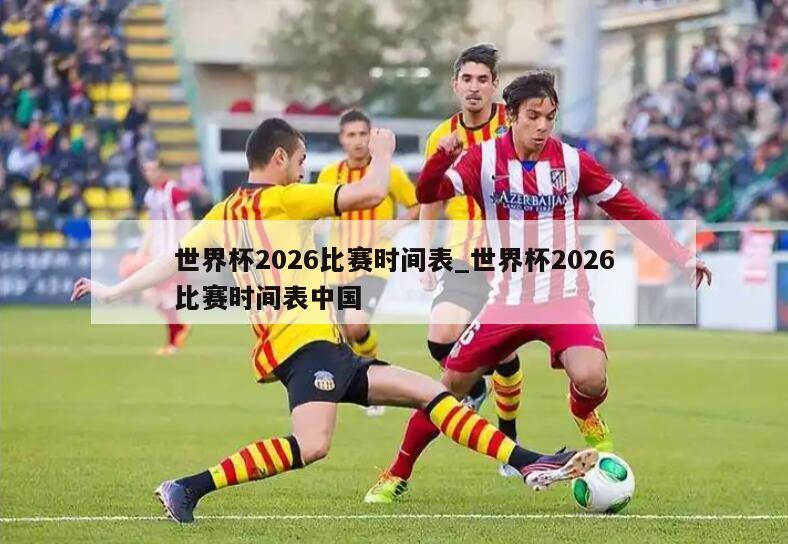 世界杯2026比赛时间表_世界杯2026比赛时间表中国