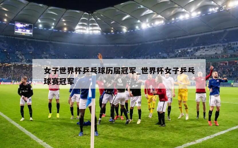女子世界杯乒乓球历届冠军_世界杯女子乒乓球赛冠军