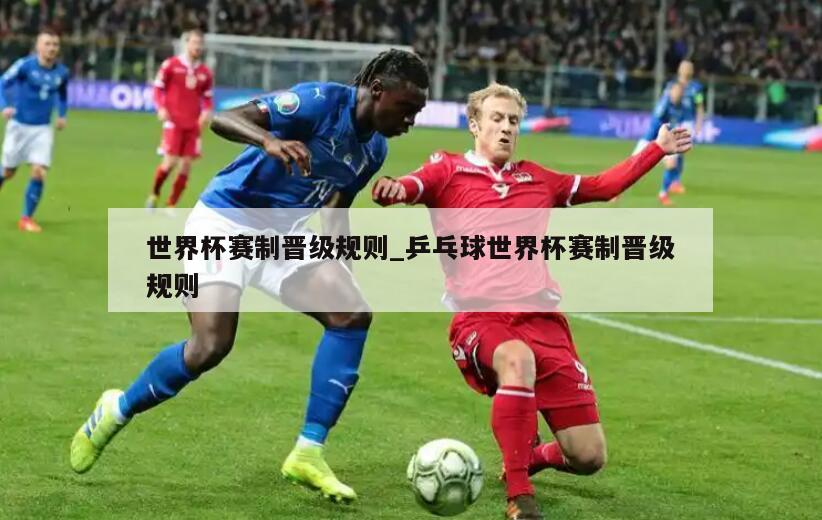 世界杯赛制晋级规则_乒乓球世界杯赛制晋级规则