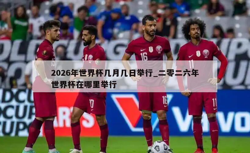 2026年世界杯几月几日举行_二零二六年世界杯在哪里举行