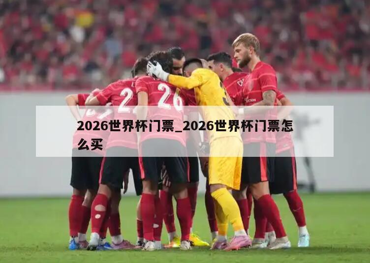 2026世界杯门票_2026世界杯门票怎么买