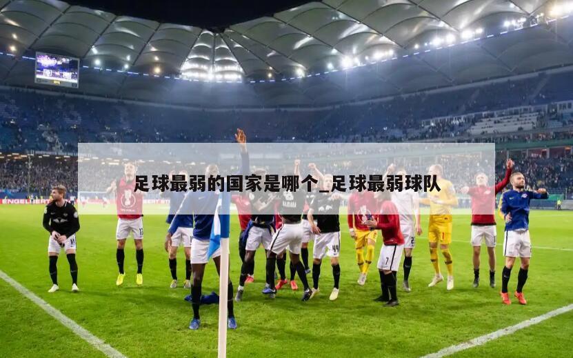 足球最弱的国家是哪个_足球最弱球队