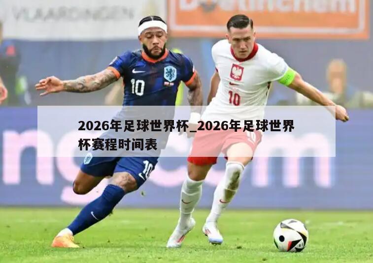2026年足球世界杯_2026年足球世界杯赛程时间表