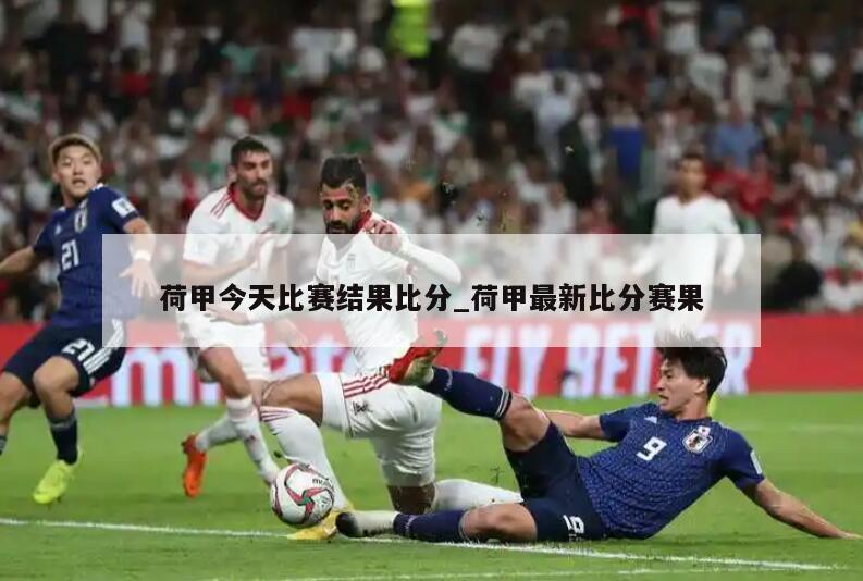 荷甲今天比赛结果比分_荷甲最新比分赛果