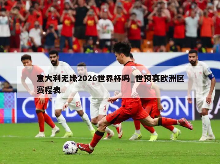 意大利无缘2026世界杯吗_世预赛欧洲区赛程表