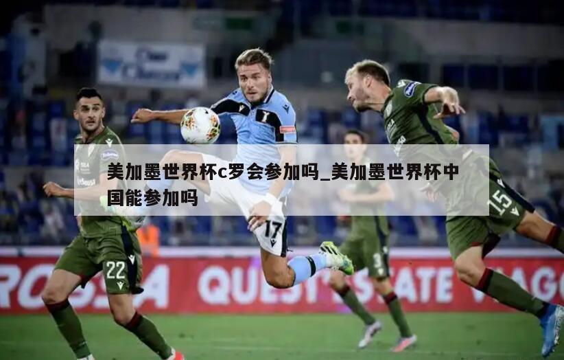 美加墨世界杯c罗会参加吗_美加墨世界杯中国能参加吗