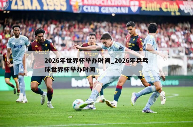 2026年世界杯举办时间_2026年乒乓球世界杯举办时间