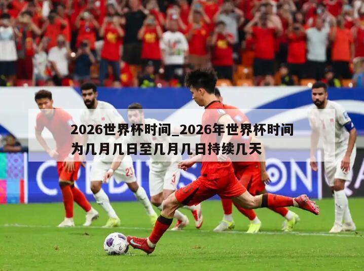 2026世界杯时间_2026年世界杯时间为几月几日至几月几日持续几天