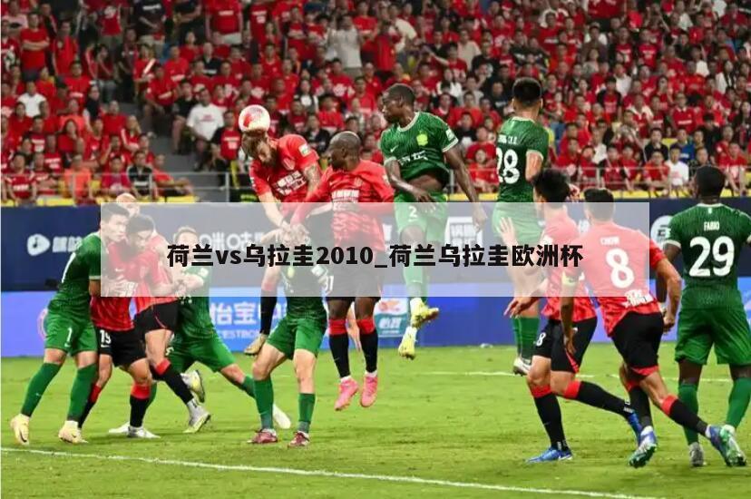 荷兰vs乌拉圭2010_荷兰乌拉圭欧洲杯