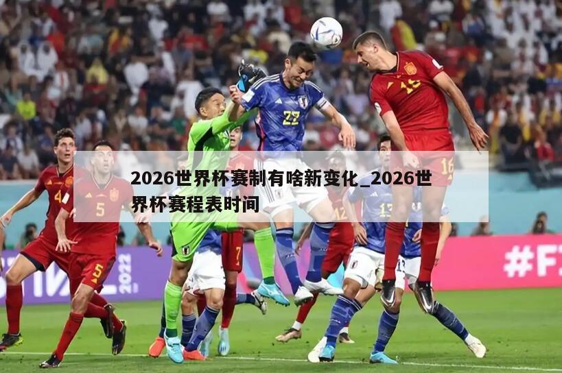 2026世界杯赛制有啥新变化_2026世界杯赛程表时间