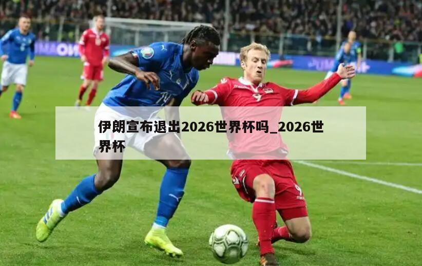 伊朗宣布退出2026世界杯吗_2026世界杯