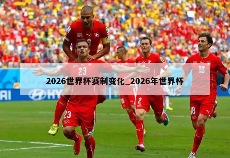 2026世界杯赛制变化_2026年世界杯