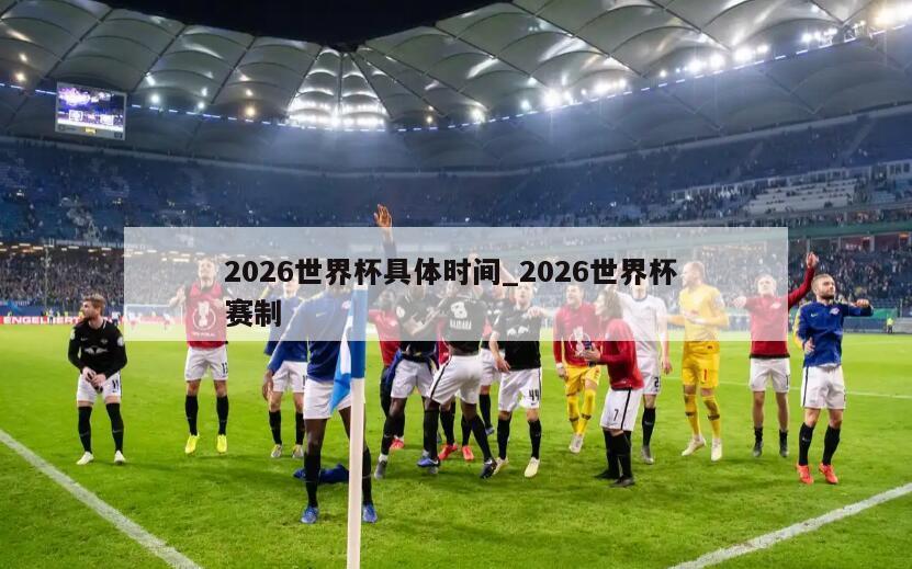2026世界杯具体时间_2026世界杯 赛制