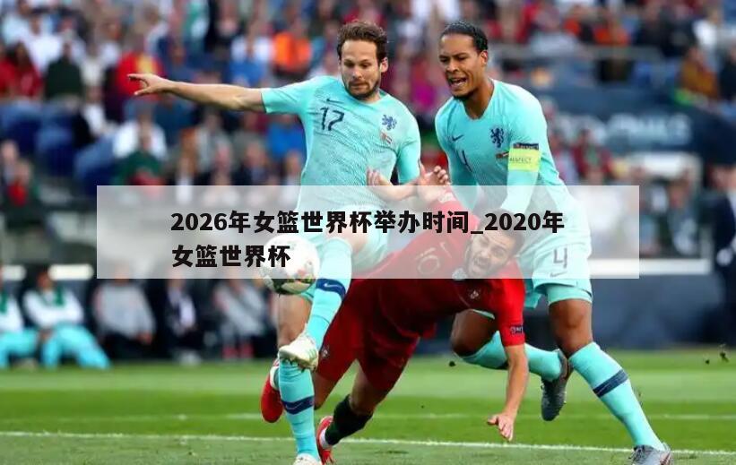 2026年女篮世界杯举办时间_2020年女篮世界杯