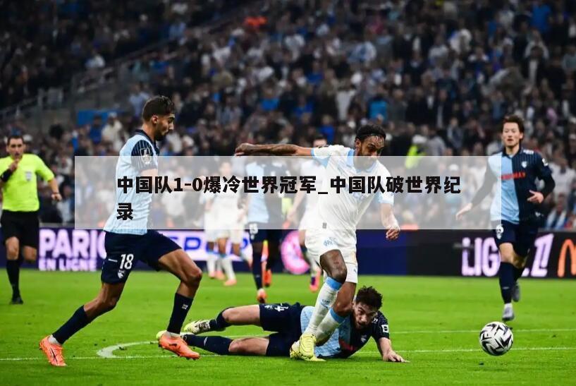 中国队1-0爆冷世界冠军_中国队破世界纪录