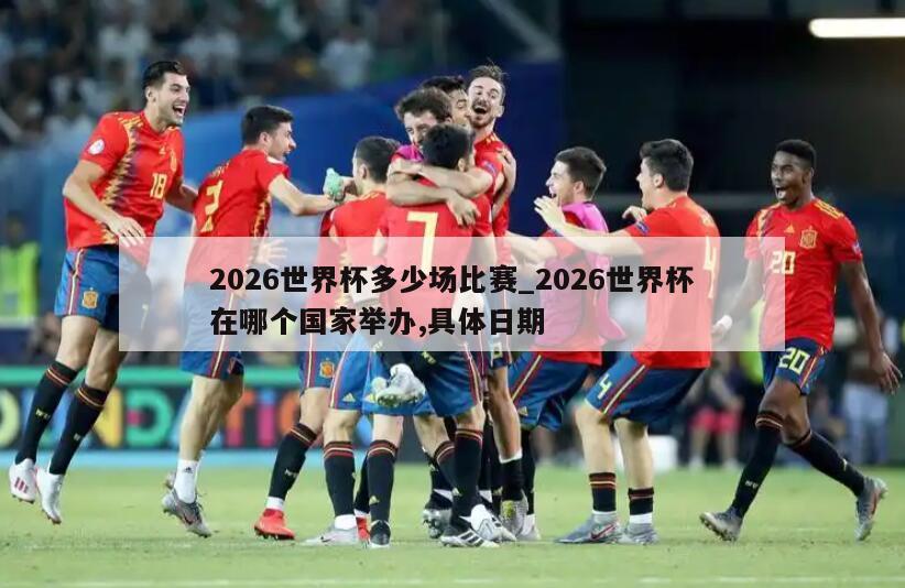 2026世界杯多少场比赛_2026世界杯在哪个国家举办,具体日期