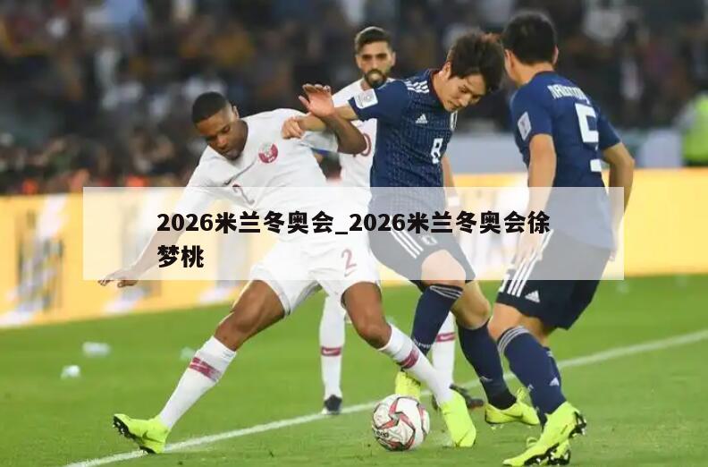 2026米兰冬奥会_2026米兰冬奥会徐梦桃