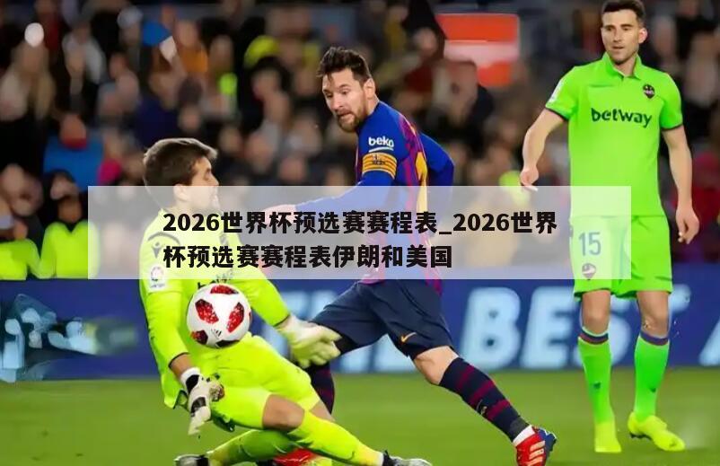 2026世界杯预选赛赛程表_2026世界杯预选赛赛程表伊朗和美国