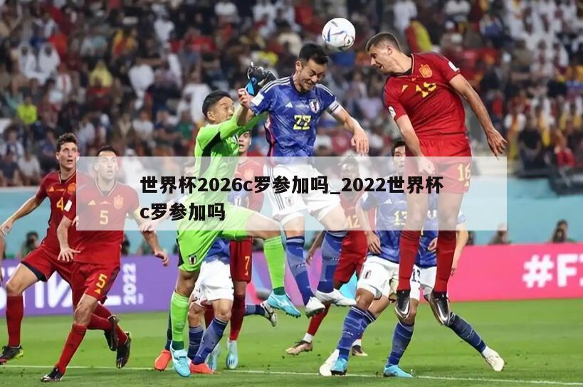 世界杯2026c罗参加吗_2022世界杯c罗参加吗
