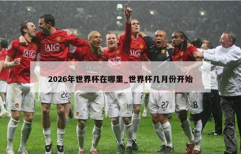 2026年世界杯在哪里_世界杯几月份开始