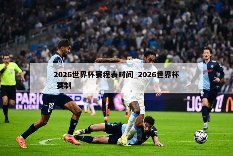2026世界杯赛程表时间_2026世界杯 赛制