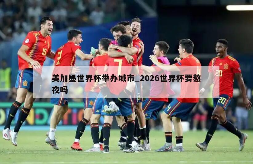 美加墨世界杯举办城市_2026世界杯要熬夜吗