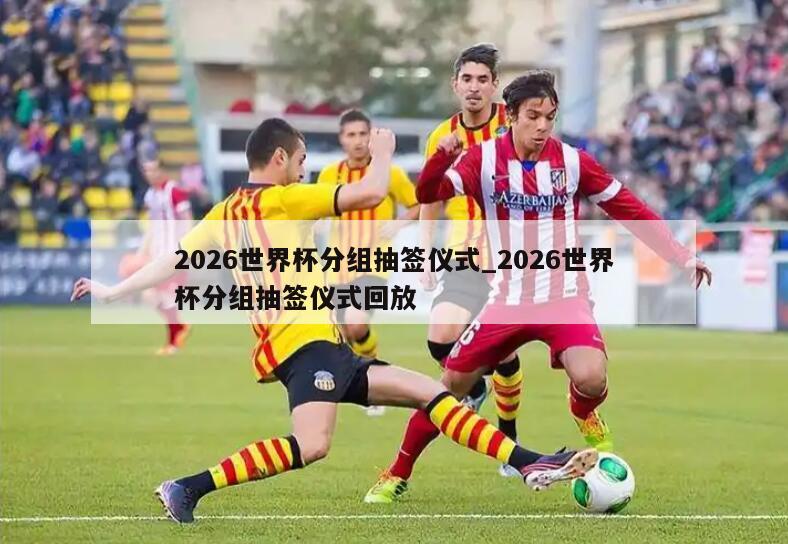 2026世界杯分组抽签仪式_2026世界杯分组抽签仪式回放