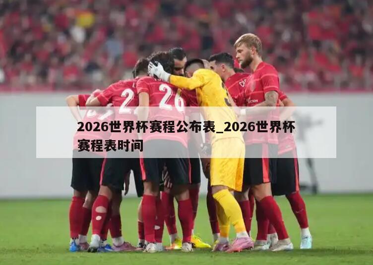 2026世界杯赛程公布表_2026世界杯赛程表时间
