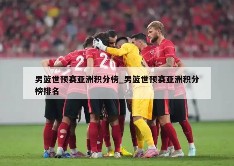 男篮世预赛亚洲积分榜_男篮世预赛亚洲积分榜排名