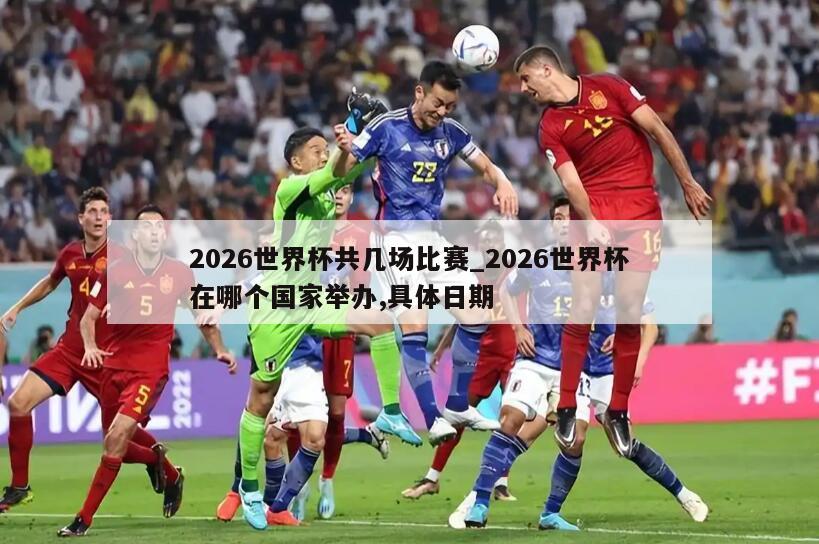 2026世界杯共几场比赛_2026世界杯在哪个国家举办,具体日期