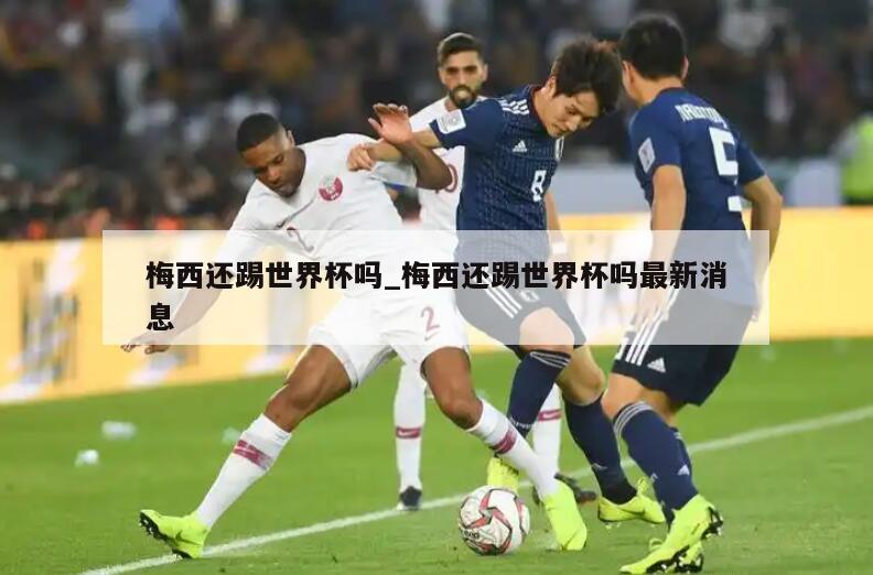 梅西还踢世界杯吗_梅西还踢世界杯吗最新消息