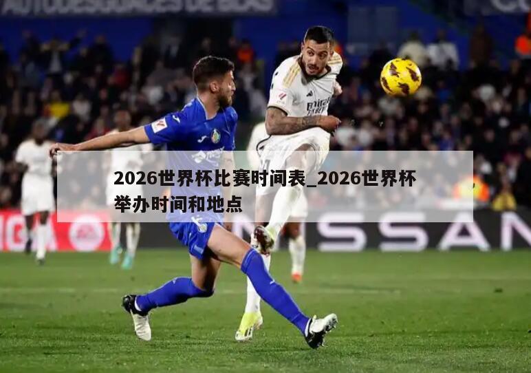 2026世界杯比赛时间表_2026世界杯举办时间和地点