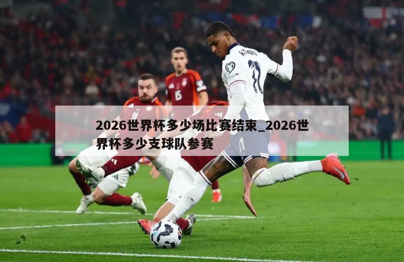 2026世界杯多少场比赛结束_2026世界杯多少支球队参赛