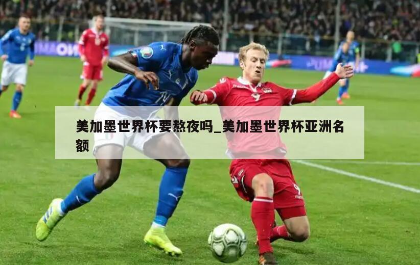 美加墨世界杯要熬夜吗_美加墨世界杯亚洲名额