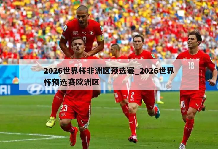 2026世界杯非洲区预选赛_2026世界杯预选赛欧洲区