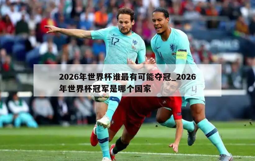 2026年世界杯谁最有可能夺冠_2026年世界杯冠军是哪个国家