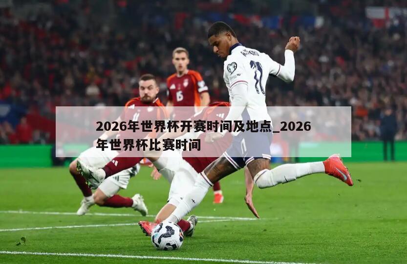 2026年世界杯开赛时间及地点_2026年世界杯比赛时间