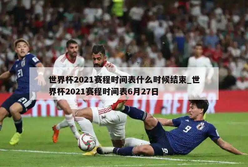 世界杯2021赛程时间表什么时候结束_世界杯2021赛程时间表6月27日