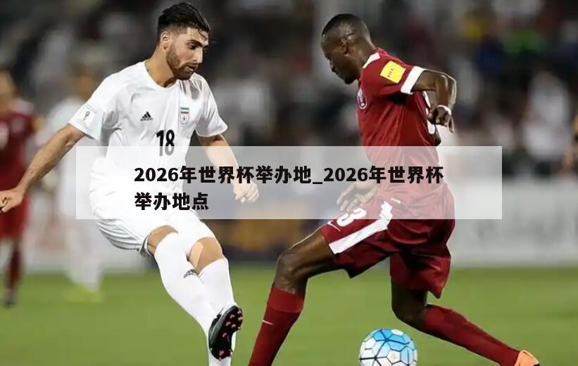 2026年世界杯举办地_2026年世界杯举办地点