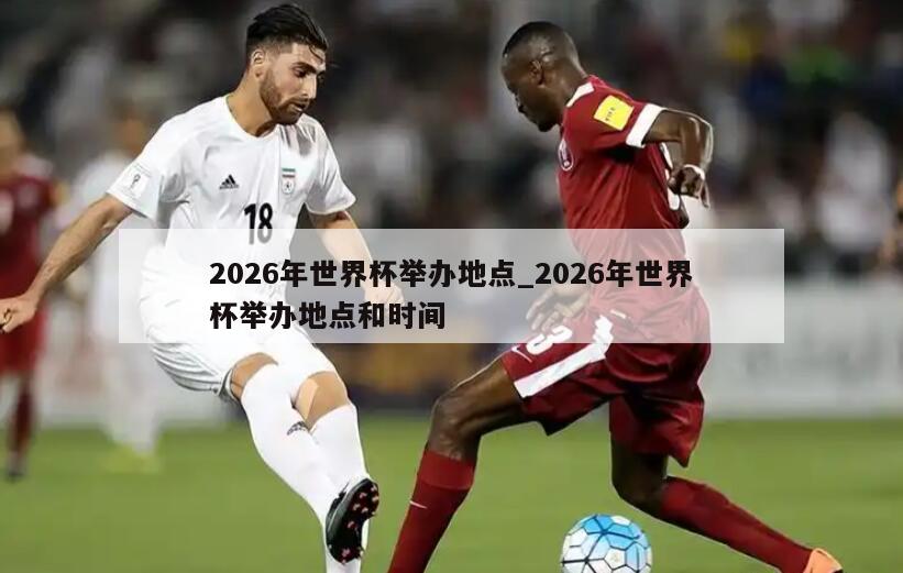 2026年世界杯举办地点_2026年世界杯举办地点和时间