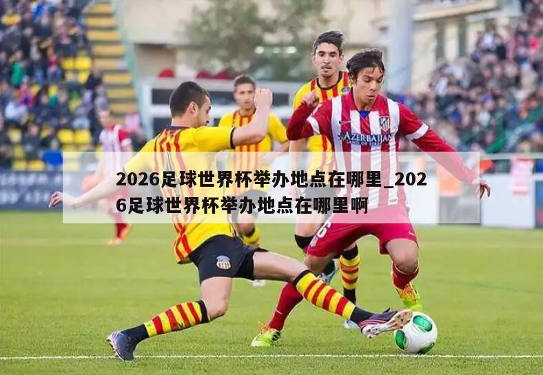 2026足球世界杯举办地点在哪里_2026足球世界杯举办地点在哪里啊