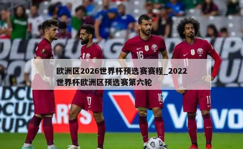 欧洲区2026世界杯预选赛赛程_2022世界杯欧洲区预选赛第六轮