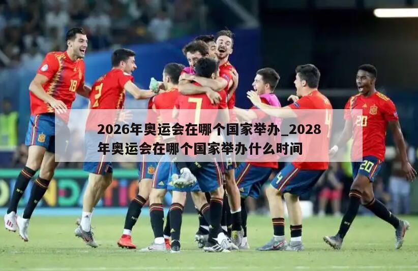 2026年奥运会在哪个国家举办_2028年奥运会在哪个国家举办什么时间